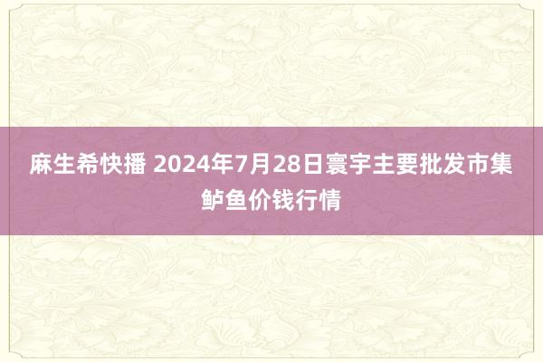 麻生希快播 2024年7月28日寰宇主要批发市集鲈鱼价钱行情