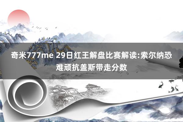 奇米777me 29日红王解盘比赛解读:索尔纳恐难顽抗盖斯带走分数