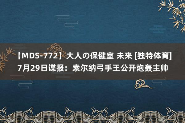 【MDS-772】大人の保健室 未来 [独特体育]7月29日谍报：索尔纳弓手王公开炮轰主帅