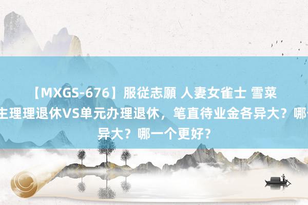 【MXGS-676】服従志願 人妻女雀士 雪菜 个东说念主理理退休VS单元办理退休，笔直待业金各异大？哪一个更好？