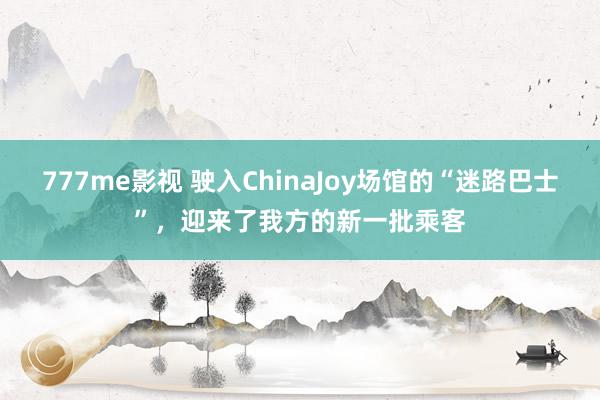 777me影视 驶入ChinaJoy场馆的“迷路巴士”，迎来了我方的新一批乘客