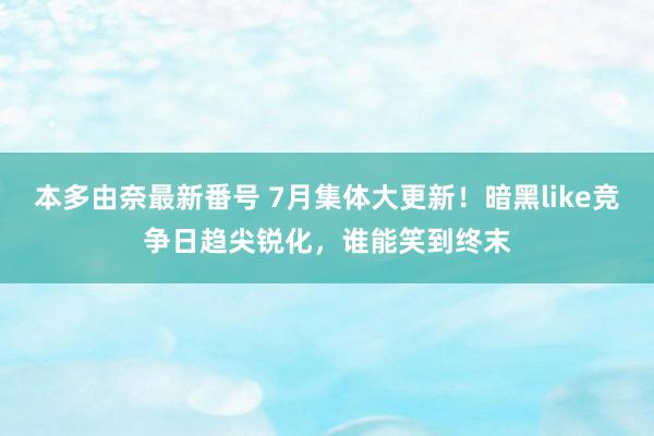 本多由奈最新番号 7月集体大更新！暗黑like竞争日趋尖锐化，谁能笑到终末