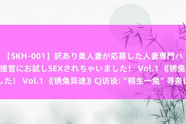 【SKH-001】訳あり美人妻が応募した人妻専門ハメ撮り秘密倶楽部で面接官にお試しSEXされちゃいました！ Vol.1 《锈兔异途》CJ访谈:“桐生一兔”寻亲记