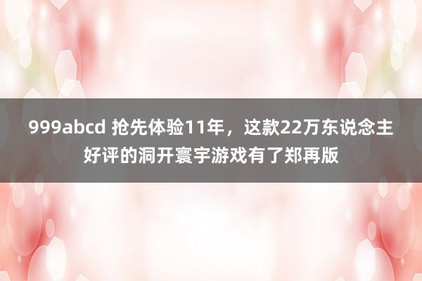 999abcd 抢先体验11年，这款22万东说念主好评的洞开寰宇游戏有了郑再版