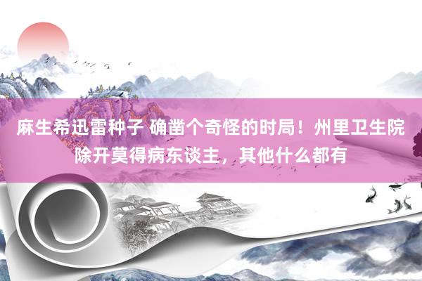 麻生希迅雷种子 确凿个奇怪的时局！州里卫生院除开莫得病东谈主，其他什么都有