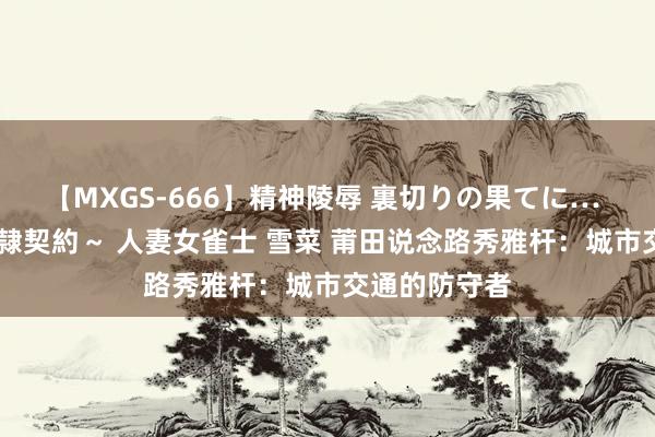 【MXGS-666】精神陵辱 裏切りの果てに… 後編 ～性奴隷契約～ 人妻女雀士 雪菜 莆田说念路秀雅杆：城市交通的防守者