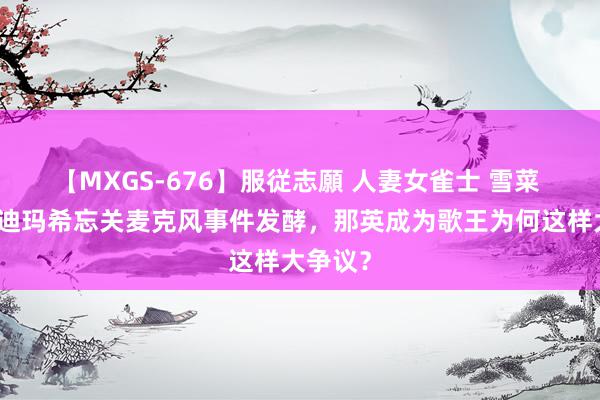 【MXGS-676】服従志願 人妻女雀士 雪菜 歌手：迪玛希忘关麦克风事件发酵，那英成为歌王为何这样大争议？