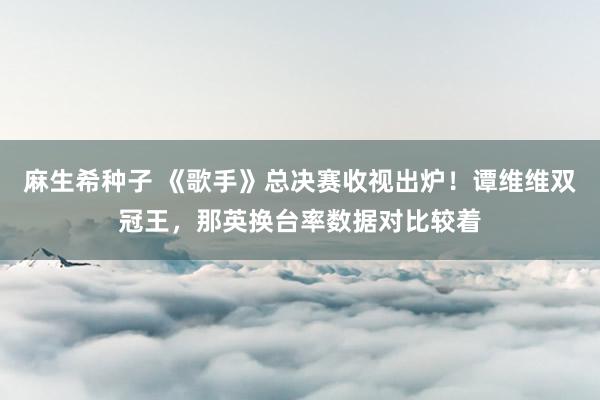 麻生希种子 《歌手》总决赛收视出炉！谭维维双冠王，那英换台率数据对比较着