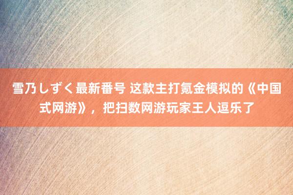 雪乃しずく最新番号 这款主打氪金模拟的《中国式网游》，把扫数网游玩家王人逗乐了