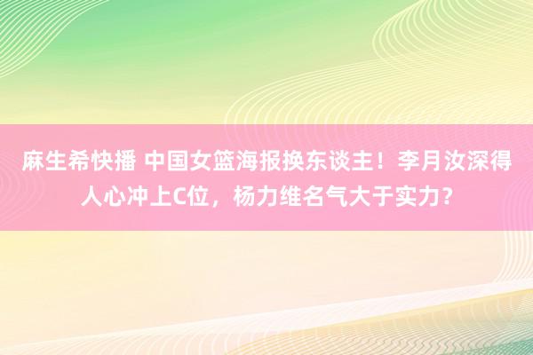 麻生希快播 中国女篮海报换东谈主！李月汝深得人心冲上C位，杨力维名气大于实力？