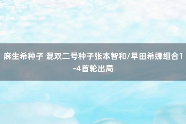 麻生希种子 混双二号种子张本智和/早田希娜组合1-4首轮出局