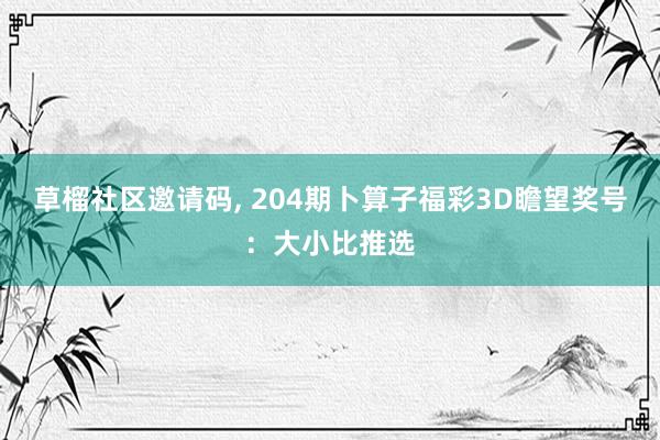 草榴社区邀请码, 204期卜算子福彩3D瞻望奖号：大小比推选