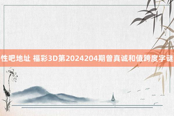 性吧地址 福彩3D第2024204期曾真诚和值跨度字谜