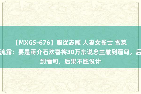 【MXGS-676】服従志願 人妻女雀士 雪菜 宋希濂晚年流露：要是蒋介石欢喜将30万东说念主撤到缅甸，后果不胜设计