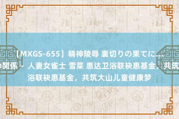 【MXGS-655】精神陵辱 裏切りの果てに… 前編 ～義兄との関係～ 人妻女雀士 雪菜 惠达卫浴联袂惠基金，共筑大山儿童健康梦