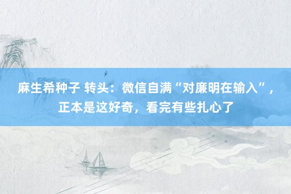 麻生希种子 转头：微信自满“对廉明在输入”，正本是这好奇，看完有些扎心了