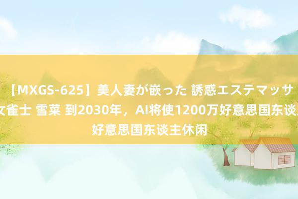 【MXGS-625】美人妻が嵌った 誘惑エステマッサージ 女雀士 雪菜 到2030年，AI将使1200万好意思国东谈主休闲