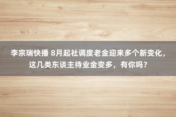 李宗瑞快播 8月起社调度老金迎来多个新变化，这几类东谈主待业金变多，有你吗？