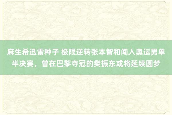 麻生希迅雷种子 极限逆转张本智和闯入奥运男单半决赛，曾在巴黎夺冠的樊振东或将延续圆梦