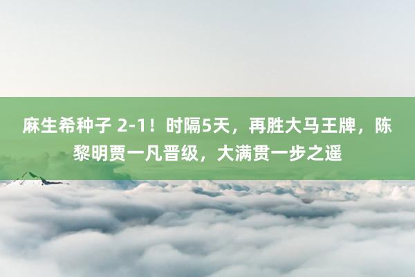 麻生希种子 2-1！时隔5天，再胜大马王牌，陈黎明贾一凡晋级，大满贯一步之遥