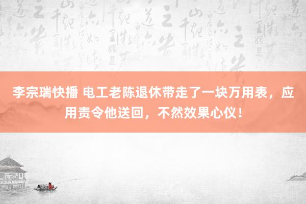 李宗瑞快播 电工老陈退休带走了一块万用表，应用责令他送回，不然效果心仪！