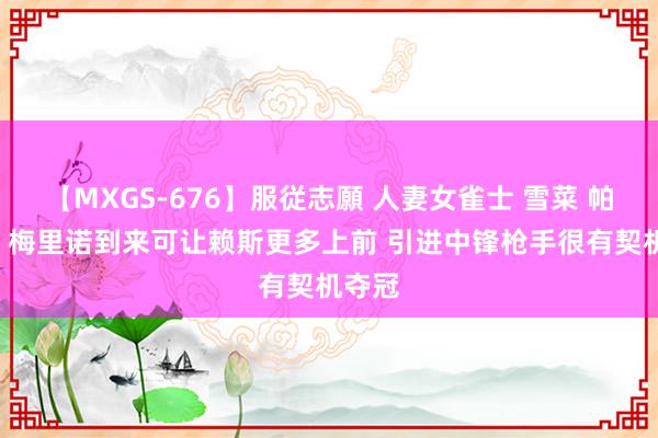 【MXGS-676】服従志願 人妻女雀士 雪菜 帕洛尔: 梅里诺到来可让赖斯更多上前 引进中锋枪手很有契机夺冠