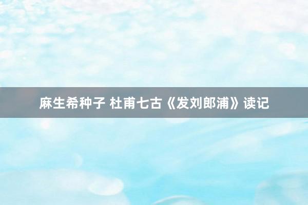 麻生希种子 杜甫七古《发刘郎浦》读记