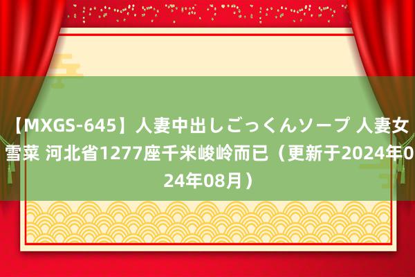 【MXGS-645】人妻中出しごっくんソープ 人妻女雀士 雪菜 河北省1277座千米峻岭而已（更新于2024年08月）