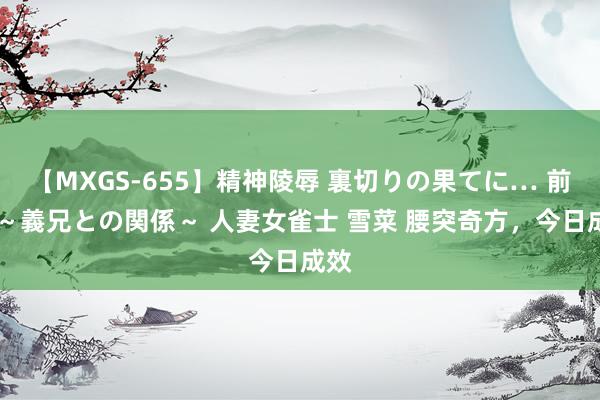 【MXGS-655】精神陵辱 裏切りの果てに… 前編 ～義兄との関係～ 人妻女雀士 雪菜 腰突奇方，今日成效