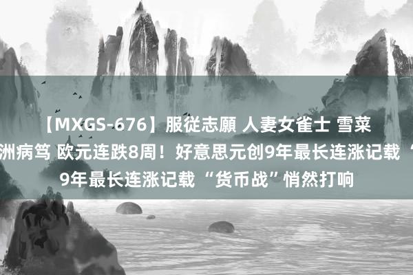 【MXGS-676】服従志願 人妻女雀士 雪菜 突传紧要利空！欧洲病笃 欧元连跌8周！好意思元创9年最长连涨记载 “货币战”悄然打响