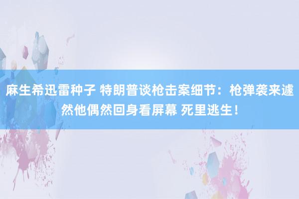 麻生希迅雷种子 特朗普谈枪击案细节：枪弹袭来遽然他偶然回身看屏幕 死里逃生！