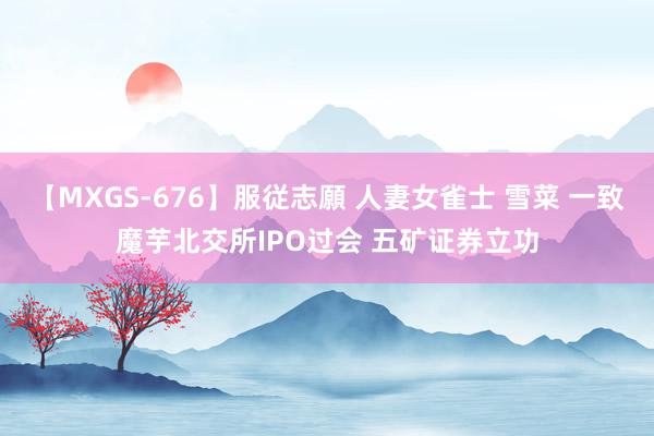 【MXGS-676】服従志願 人妻女雀士 雪菜 一致魔芋北交所IPO过会 五矿证券立功