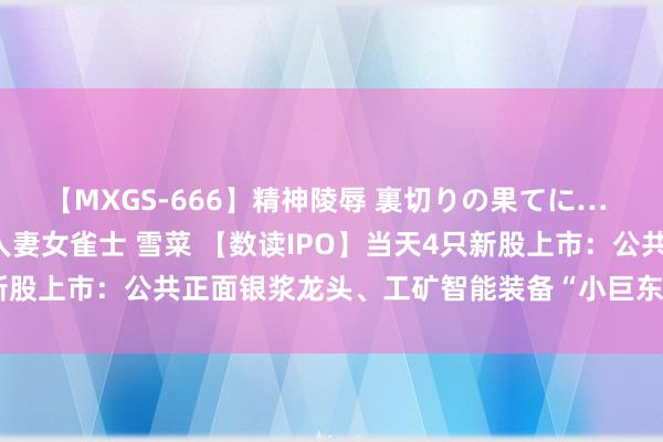 【MXGS-666】精神陵辱 裏切りの果てに… 後編 ～性奴隷契約～ 人妻女雀士 雪菜 【数读IPO】当天4只新股上市：公共正面银浆龙头、工矿智能装备“小巨东说念主”等在列