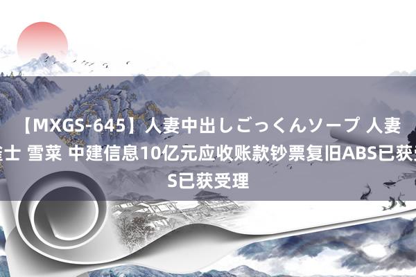 【MXGS-645】人妻中出しごっくんソープ 人妻女雀士 雪菜 中建信息10亿元应收账款钞票复旧ABS已获受理