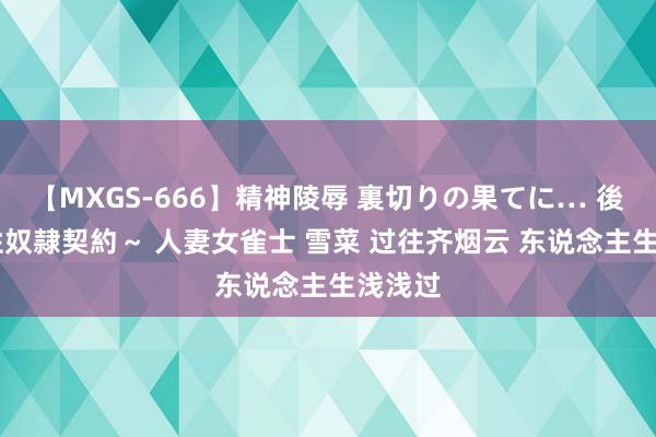 【MXGS-666】精神陵辱 裏切りの果てに… 後編 ～性奴隷契約～ 人妻女雀士 雪菜 过往齐烟云 东说念主生浅浅过