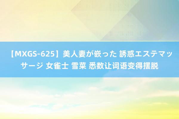 【MXGS-625】美人妻が嵌った 誘惑エステマッサージ 女雀士 雪菜 悉数让词语变得摆脱