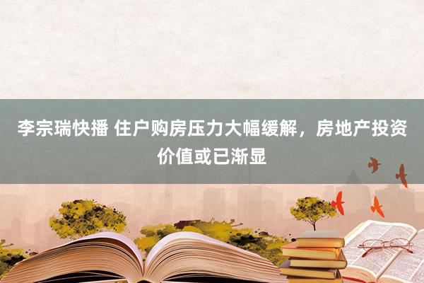 李宗瑞快播 住户购房压力大幅缓解，房地产投资价值或已渐显