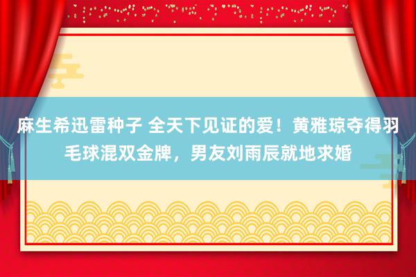 麻生希迅雷种子 全天下见证的爱！黄雅琼夺得羽毛球混双金牌，男友刘雨辰就地求婚