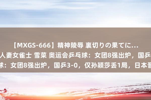 【MXGS-666】精神陵辱 裏切りの果てに… 後編 ～性奴隷契約～ 人妻女雀士 雪菜 奥运会乒乓球：女团8强出炉，国乒3-0，仅孙颖莎丢1局，日本晋级