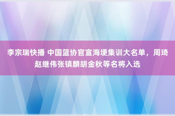 李宗瑞快播 中国篮协官宣海埂集训大名单，周琦赵继伟张镇麟胡金秋等名将入选