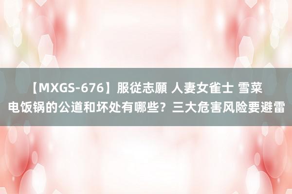 【MXGS-676】服従志願 人妻女雀士 雪菜 电饭锅的公道和坏处有哪些？三大危害风险要避雷