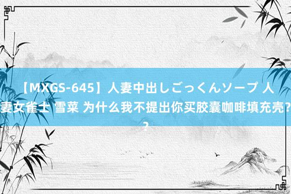 【MXGS-645】人妻中出しごっくんソープ 人妻女雀士 雪菜 为什么我不提出你买胶囊咖啡填充壳？