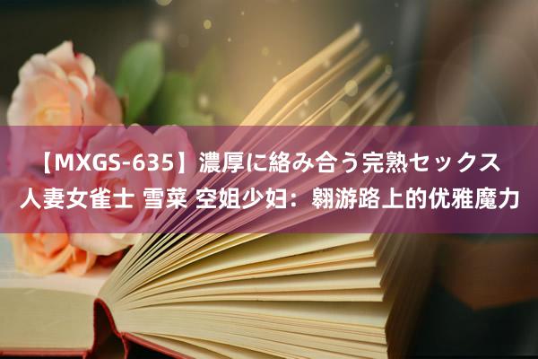 【MXGS-635】濃厚に絡み合う完熟セックス 人妻女雀士 雪菜 空姐少妇：翱游路上的优雅魔力