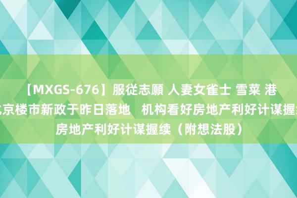 【MXGS-676】服従志願 人妻女雀士 雪菜 港股想法跟踪 |北京楼市新政于昨日落地   机构看好房地产利好计谋握续（附想法股）