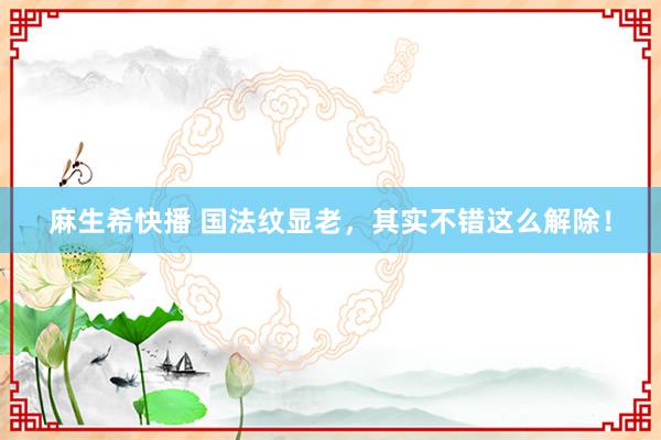 麻生希快播 国法纹显老，其实不错这么解除！