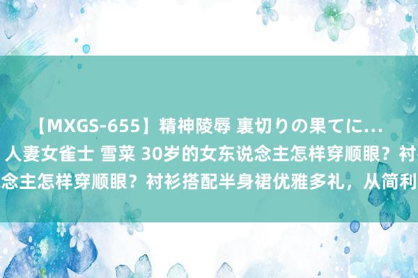 【MXGS-655】精神陵辱 裏切りの果てに… 前編 ～義兄との関係～ 人妻女雀士 雪菜 30岁的女东说念主怎样穿顺眼？衬衫搭配半身裙优雅多礼，从简利落又减龄