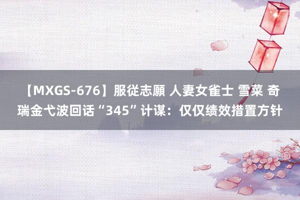 【MXGS-676】服従志願 人妻女雀士 雪菜 奇瑞金弋波回话“345”计谋：仅仅绩效措置方针