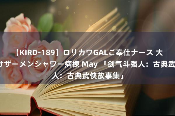 【KIRD-189】ロリカワGALご奉仕ナース 大量ぶっかけザーメンシャワー病棟 May 「剑气斗强人：古典武侠故事集」