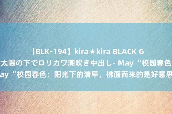 【BLK-194】kira★kira BLACK GAL 黒ギャル青姦露出-灼熱太陽の下でロリカワ潮吹き中出し- May “校园春色：阳光下的清早，拂面而来的是好意思好与但愿”