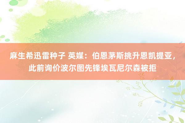 麻生希迅雷种子 英媒：伯恩茅斯挑升恩凯提亚，此前询价波尔图先锋埃瓦尼尔森被拒